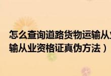 怎么查询道路货物运输从业资格证是真伪（查询道路货物运输从业资格证真伪方法）