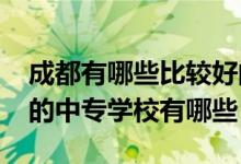 成都有哪些比较好的中专学校（2022成都好的中专学校有哪些）