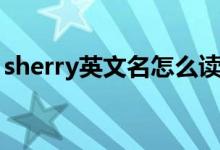 sherry英文名怎么读（sherry英文名的意思）