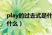 play的过去式是什么样的（play的过去式是什么）