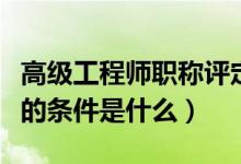 高级工程师职称评定条件（评高级工程师职称的条件是什么）