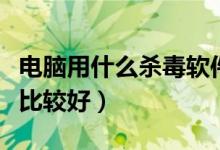 电脑用什么杀毒软件好（电脑用什么杀毒软件比较好）