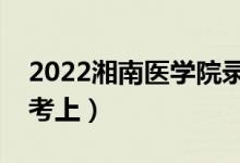 2022湘南医学院录取分数线预测（多少分能考上）