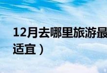 12月去哪里旅游最合适（12月到哪里旅游最适宜）