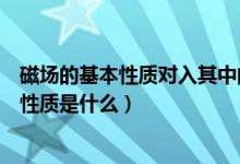 磁场的基本性质对入其中的磁体产生什么作用（磁场的基本性质是什么）