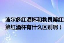 波尔多红酒杯和勃艮第红酒杯的区别（波尔多红酒杯和勃艮第红酒杯有什么区别呢）