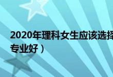 2020年理科女生应该选择什么专业（2022理科女生学什么专业好）