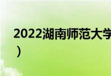 2022湖南师范大学有哪些校区（分别都在哪）