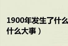 1900年发生了什么大事（1900年中国发生了什么大事）