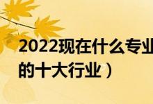 2022现在什么专业就业前景好（未来最紧缺的十大行业）