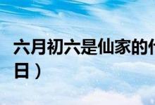 六月初六是仙家的什么节日（带你了解这个节日）