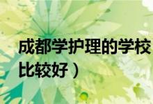 成都学护理的学校（2022成都哪个护理学校比较好）