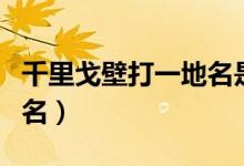 千里戈壁打一地名是哪里（千里戈壁打一城市名）