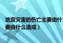 地震灾害的伤亡主要由什么原因造成的（地震灾害的伤亡主要由什么造成）