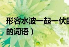 形容水波一起一伏的词语（水波一起一伏的动的词语）