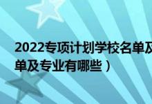 2022专项计划学校名单及专业（2022国家专项计划学校名单及专业有哪些）