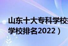 山东十大专科学校排名2021（山东前十专科学校排名2022）