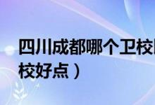 四川成都哪个卫校比较好（2022成都哪个卫校好点）