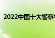 2022中国十大警察学院排名（哪个学校好）