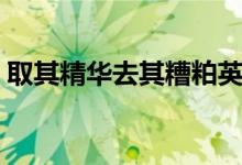 取其精华去其糟粕英语（取其精华去其糟粕）