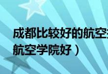 成都比较好的航空技术学院（2022成都哪个航空学院好）