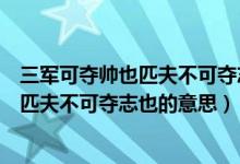 三军可夺帅也匹夫不可夺志也出自哪一本书（三军可夺帅也匹夫不可夺志也的意思）