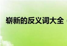 崭新的反义词大全（崭新的反义词是什么）