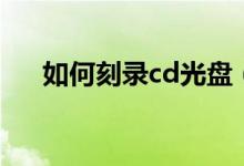 如何刻录cd光盘（刻录cd光盘的方法）