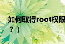 如何取得root权限（手机怎么获取root权限？）