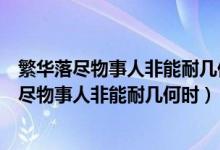 繁华落尽物事人非能耐几何时这句是什么意思（解释繁华落尽物事人非能耐几何时）