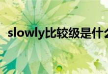 slowly比较级是什么单词（slowly比较级）