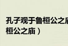 孔子观于鲁桓公之庙原文及翻译（孔子观于鲁桓公之庙）