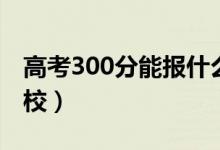 高考300分能报什么大学（300分能上哪些院校）