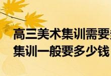 高三美术集训需要多少钱（2022美术生高三集训一般要多少钱）