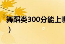 舞蹈类300分能上哪个院校（读什么本科大学）