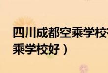 四川成都空乘学校有哪些（2022成都哪个空乘学校好）