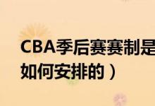 CBA季后赛赛制是怎样的（CBA季后赛赛制如何安排的）