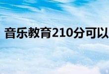 音乐教育210分可以上本科吗（是什么水平）