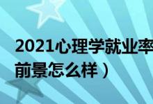 2021心理学就业率是多少（2022心理学就业前景怎么样）