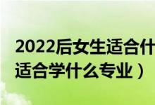 2022后女生适合什么专业最吃香（2022女生适合学什么专业）