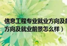 信息工程专业就业方向及前景分析（2022信息工程专业就业方向及就业前景怎么样）