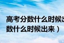 高考分数什么时候出来2021（2021年高考分数什么时候出来）