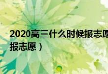 2020高三什么时候报志愿（2022高考后大概什么时候可以报志愿）