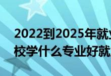 2022到2025年就业热门专业（2022高职院校学什么专业好就业）