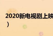 2020新电视剧上映时间（了解2020新电视剧）