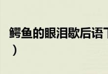 鳄鱼的眼泪歇后语下一句（鳄鱼的眼泪歇后语）