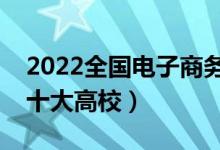 2022全国电子商务类专业大学排名（最好的十大高校）