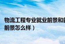 物流工程专业就业前景和就业方向（2022物流工程专业就业前景怎么样）