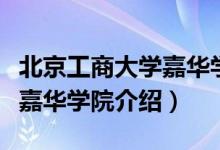 北京工商大学嘉华学院怎么样（北京工商大学嘉华学院介绍）