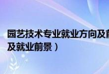 园艺技术专业就业方向及前景分析（2022园艺技术专业简介及就业前景）